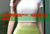 在线观看视频国产99：海量影视资源随时看