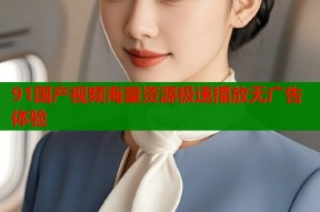 91国产视频海量资源极速播放无广告体验