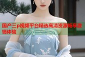 国产三p视频平台精选高清资源畅享激情体验