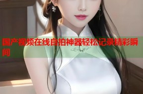 国产视频在线自拍神器轻松记录精彩瞬间