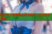 国产久久视频精品高清畅享一站式影视盛宴