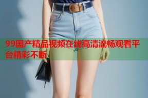 99国产精品视频在线高清流畅观看平台精彩不断
