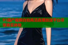 91国产视频自拍高清直播放送平台尽享真实体验