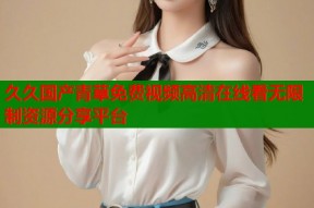 久久国产青草免费视频高清在线看无限制资源分享平台