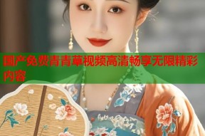 国产免费青青草视频高清畅享无限精彩内容