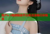 国产a v视频精选平台高清流畅任你畅享