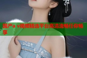 国产a v视频精选平台高清流畅任你畅享