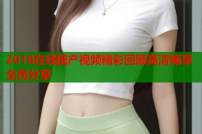 2018在线国产视频精彩回顾高清畅享全民分享