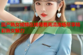 国产熟女视频在线观看高清流畅尽享精彩熟女魅力