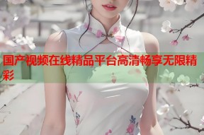 国产视频在线精品平台高清畅享无限精彩