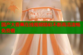 国产大香蕉在线视频精彩不断高清流畅免费看