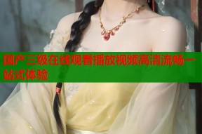 国产三级在线观看播放视频高清流畅一站式体验