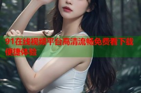 91在线视频平台高清流畅免费看下载便捷体验