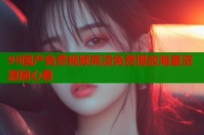 99国产免费视频高清免费播放海量资源随心看