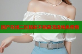 国产在线二区精彩不断高清流畅免费看