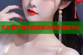 久久国产电影视频高清极速播放平台