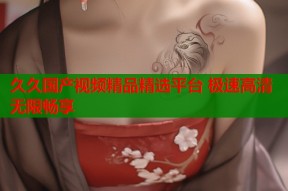 久久国产视频精品精选平台 极速高清无限畅享