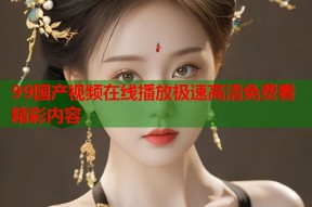 99国产视频在线播放极速高清免费看精彩内容
