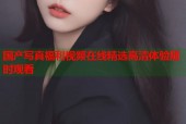 国产写真福利视频在线精选高清体验随时观看