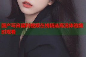 国产写真福利视频在线精选高清体验随时观看