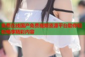 免费在线国产免费视频资源平台助你轻松畅享精彩内容