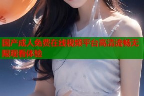 国产成人免费在线视频平台高清流畅无限观看体验