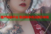 国产精选平台 极速畅享高清娱乐体验