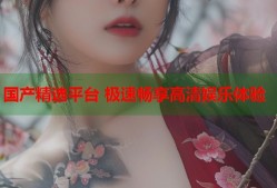 国产精选平台 极速畅享高清娱乐体验