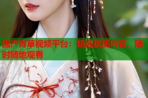 国产青草视频平台：精选优质内容，随时随地观看