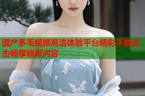 国产多毛视频高清体验平台精彩不断点击畅享精彩内容