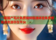 一级国产毛片免费视频极速体验免费看高清资源尽在平台