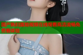国产熟妇露脸视频在线观看高清流畅免费看体验