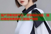 国产顶臀视频平台：尽享精彩内容，随时随地观看最热门的国产视频