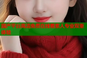 国产平台高清免费在线看素人专业双重体验
