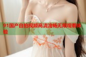 91国产自拍视频高清流畅无限观看体验