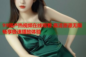 99国产热视频在线观看 高清资源无限畅享极速播放体验
