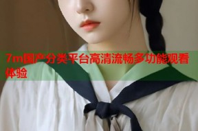 7m国产分类平台高清流畅多功能观看体验