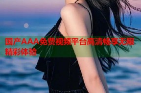 国产AAA免费视频平台高清畅享无限精彩体验