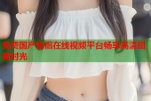 免费国产情侣在线视频平台畅享高清甜蜜时光
