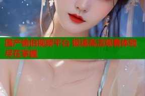 国产偷伯视频平台 极速高清观看体验尽在掌握