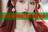 久久小视频精彩无限尽在掌握