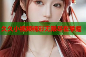 久久小视频精彩无限尽在掌握