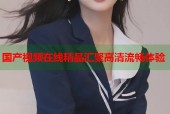 国产视频在线精品汇聚高清流畅体验