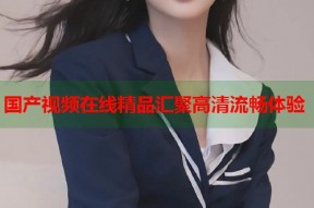 国产视频在线精品汇聚高清流畅体验