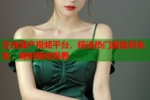 在线国产视频平台，精选热门剧集和电影，随时随地观看
