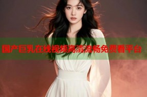 国产巨乳在线视频高清流畅免费看平台