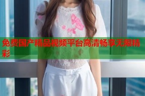 免费国产精品视频平台高清畅享无限精彩