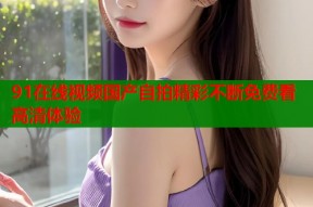 91在线视频国产自拍精彩不断免费看高清体验