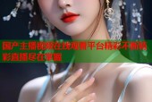 国产主播视频在线观看平台精彩不断精彩直播尽在掌握