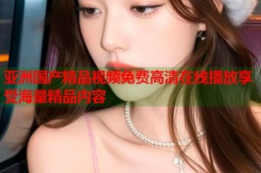 亚洲国产精品视频免费高清在线播放享受海量精品内容